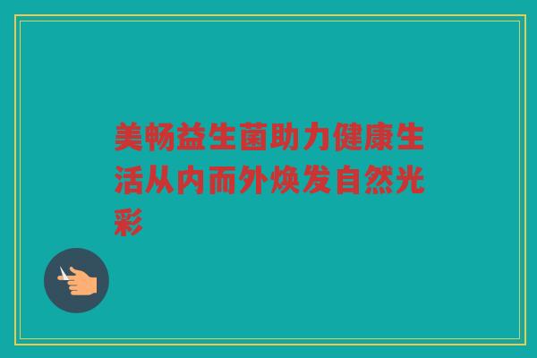美畅益生菌助力健康生活从内而外焕发自然光彩