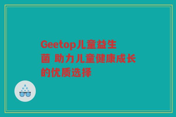 Geetop儿童益生菌 助力儿童健康成长的优质选择