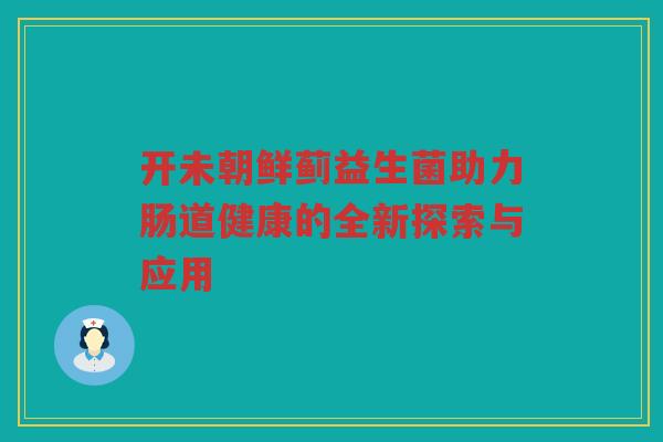 开未朝鲜蓟益生菌助力肠道健康的全新探索与应用