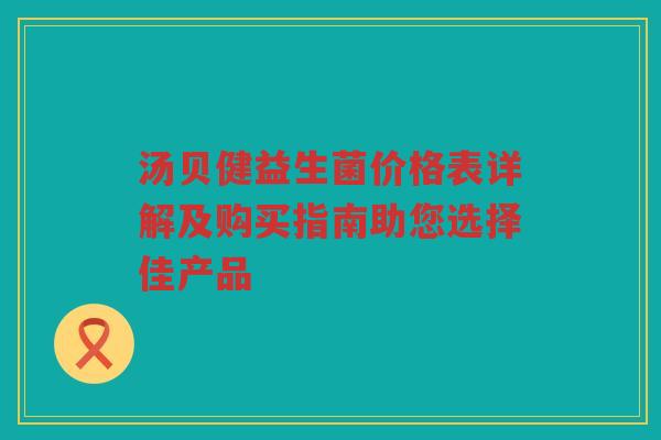 汤贝健益生菌价格表详解及购买指南助您选择佳产品