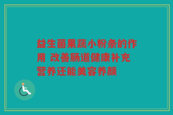 益生菌果蔬小粉条的作用 改善肠道健康补充营养还能美容养颜