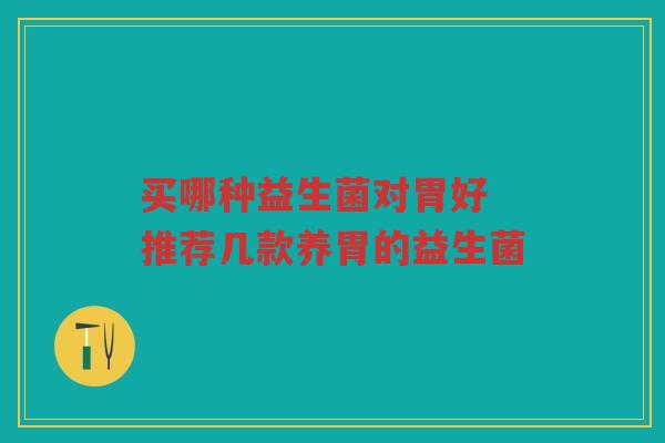 买哪种益生菌对胃好 推荐几款养胃的益生菌