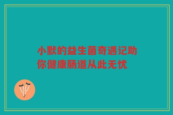 小默的益生菌奇遇记助你健康肠道从此无忧