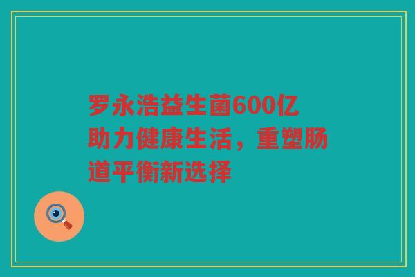 罗永浩益生菌600亿助力健康生活，重塑肠道平衡新选择