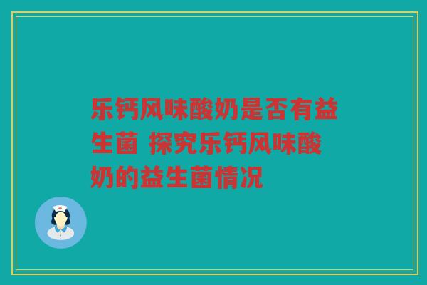 乐钙风味酸奶是否有益生菌 探究乐钙风味酸奶的益生菌情况