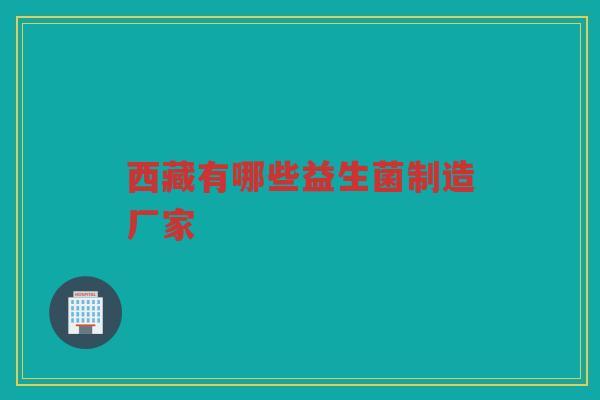 西藏有哪些益生菌制造厂家