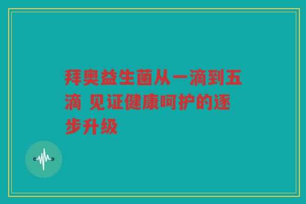拜奥益生菌从一滴到五滴 见证健康呵护的逐步升级