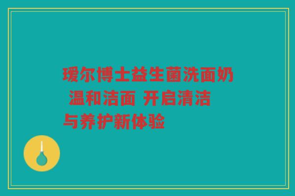 瑷尔博士益生菌洗面奶 温和洁面 开启清洁与养护新体验