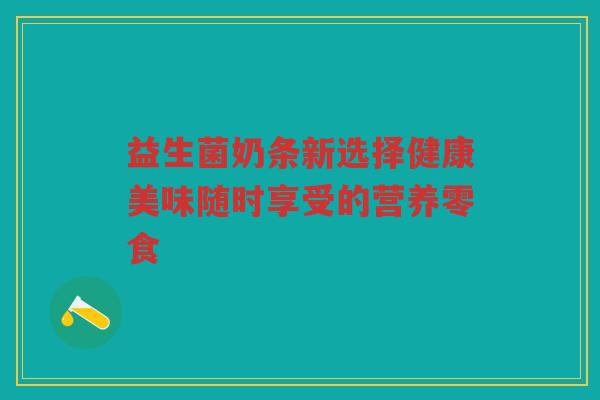 益生菌奶条新选择健康美味随时享受的营养零食