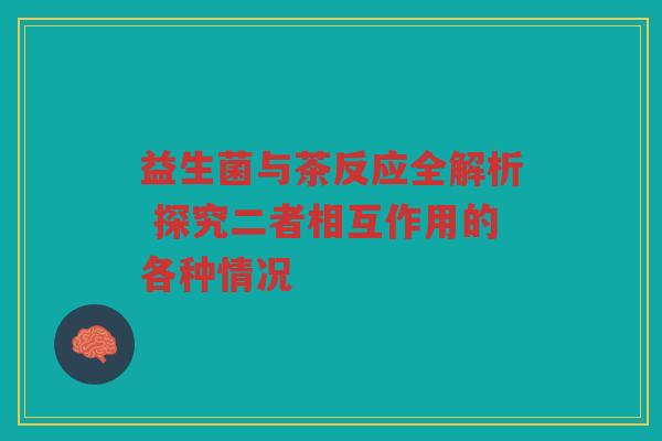 益生菌与茶反应全解析 探究二者相互作用的各种情况