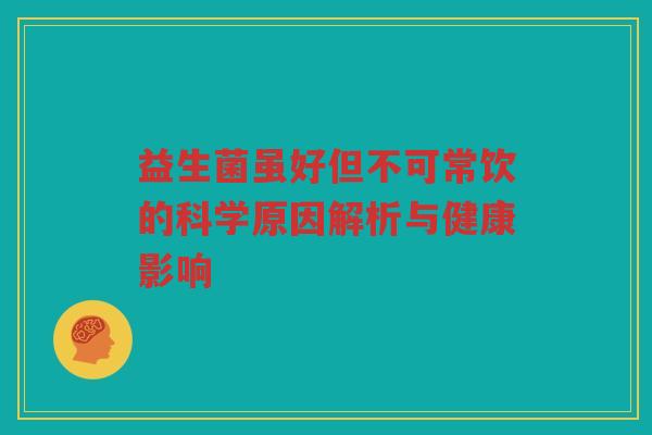 益生菌虽好但不可常饮的科学原因解析与健康影响