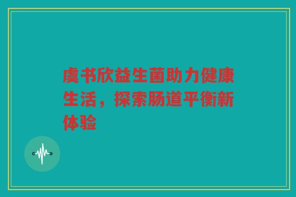虞书欣益生菌助力健康生活，探索肠道平衡新体验