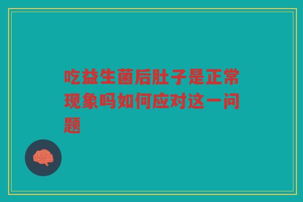 吃益生菌后肚子是正常现象吗如何应对这一问题