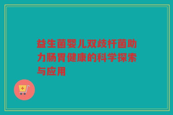 益生菌婴儿双歧杆菌助力肠胃健康的科学探索与应用