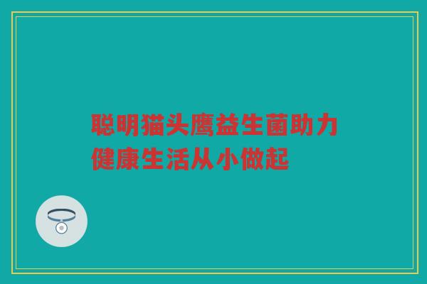 聪明猫头鹰益生菌助力健康生活从小做起