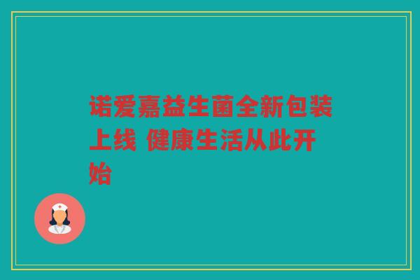 诺爱嘉益生菌全新包装上线 健康生活从此开始