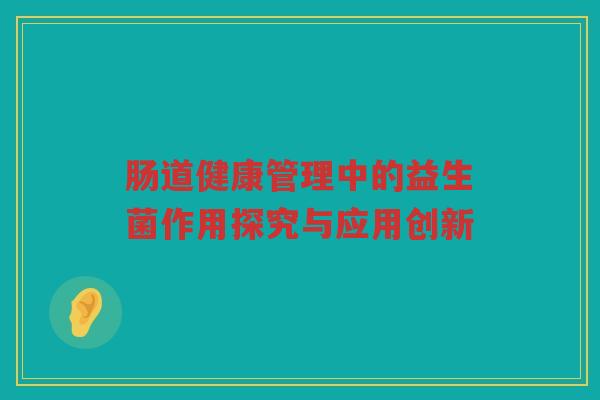 肠道健康管理中的益生菌作用探究与应用创新