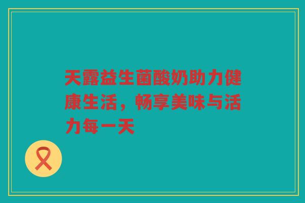 天露益生菌酸奶助力健康生活，畅享美味与活力每一天