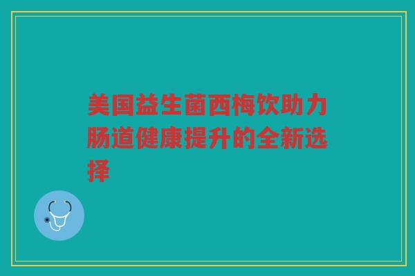 美国益生菌西梅饮助力肠道健康提升的全新选择