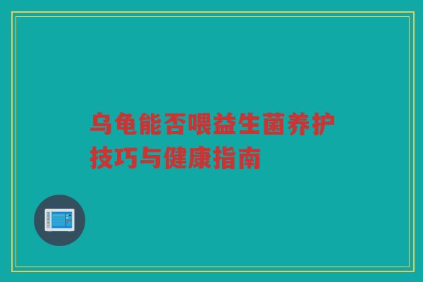 乌龟能否喂益生菌养护技巧与健康指南