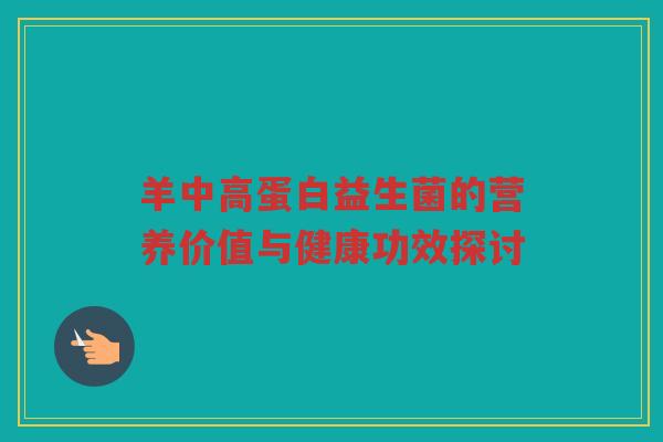 羊中高蛋白益生菌的营养价值与健康功效探讨