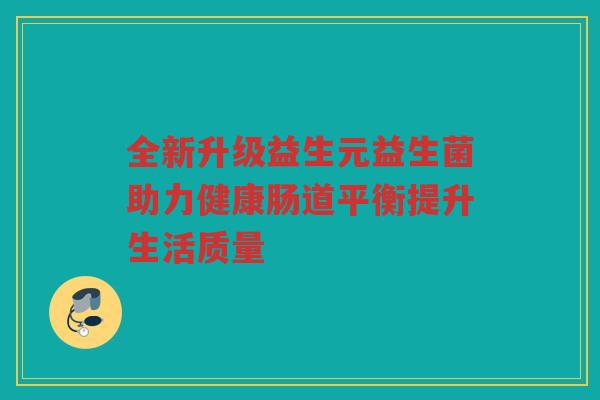 全新升级益生元益生菌助力健康肠道平衡提升生活质量
