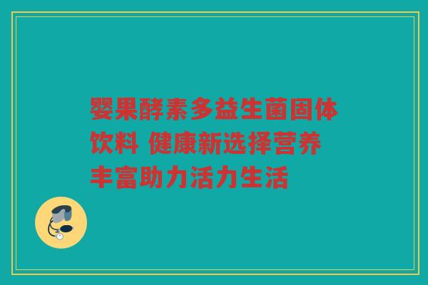 婴果酵素多益生菌固体饮料 健康新选择营养丰富助力活力生活