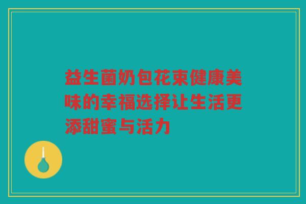 益生菌奶包花束健康美味的幸福选择让生活更添甜蜜与活力