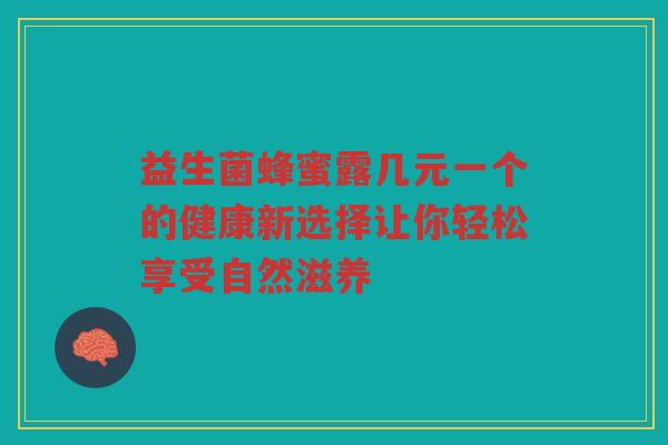 益生菌蜂蜜露几元一个的健康新选择让你轻松享受自然滋养