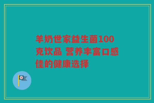 羊奶世家益生菌100克饮品 营养丰富口感佳的健康选择