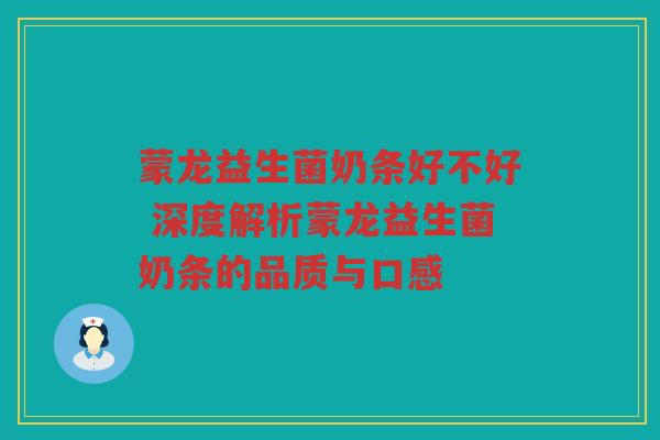 蒙龙益生菌奶条好不好 深度解析蒙龙益生菌奶条的品质与口感