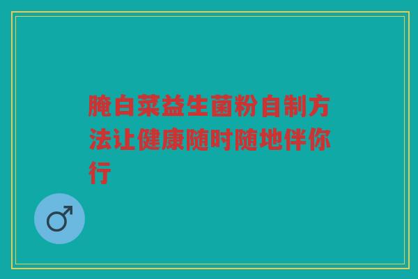 腌白菜益生菌粉自制方法让健康随时随地伴你行