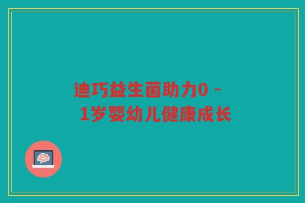 迪巧益生菌助力0 - 1岁婴幼儿健康成长