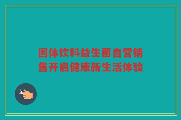固体饮料益生菌自营销售开启健康新生活体验
