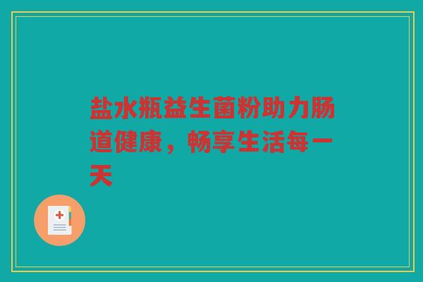 盐水瓶益生菌粉助力肠道健康，畅享生活每一天