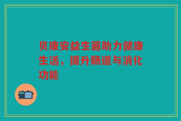贝康安益生菌助力健康生活，提升肠道与消化功能