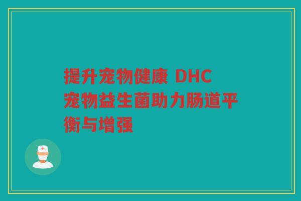 提升宠物健康 DHC宠物益生菌助力肠道平衡与增强