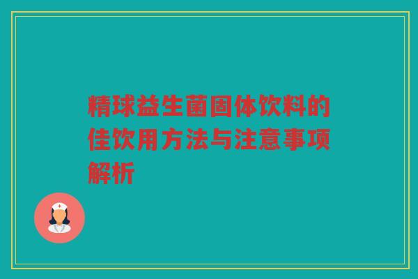 精球益生菌固体饮料的佳饮用方法与注意事项解析