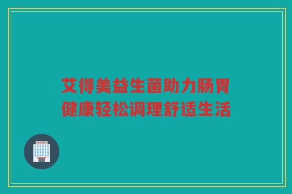艾得美益生菌助力肠胃健康轻松调理舒适生活
