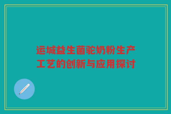 运城益生菌驼奶粉生产工艺的创新与应用探讨