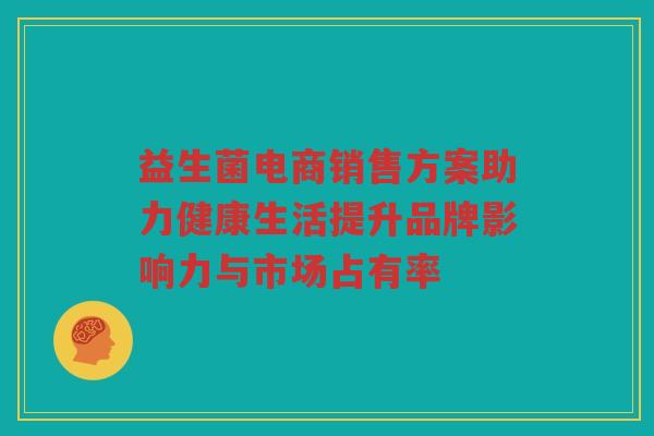 益生菌电商销售方案助力健康生活提升品牌影响力与市场占有率