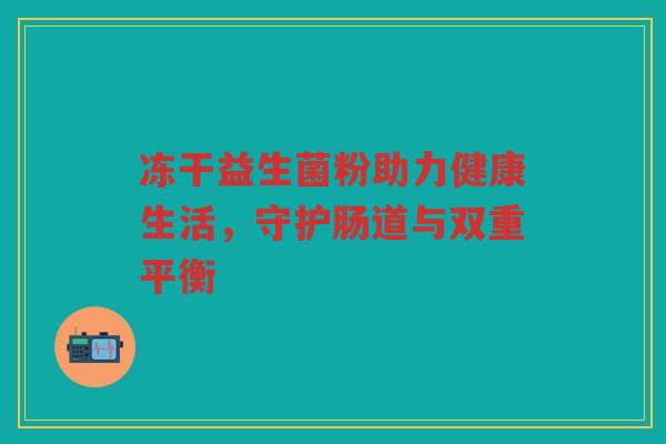 冻干益生菌粉助力健康生活，守护肠道与双重平衡