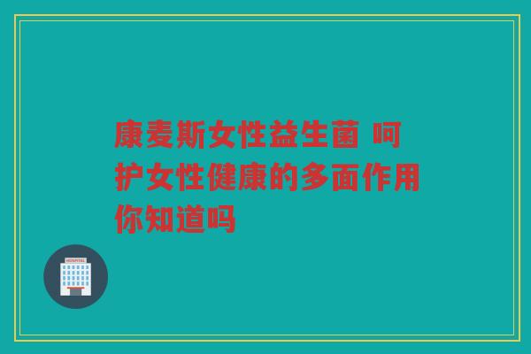 康麦斯女性益生菌 呵护女性健康的多面作用你知道吗