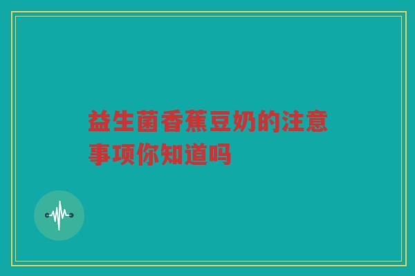 益生菌香蕉豆奶的注意事项你知道吗