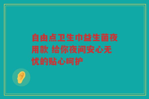自由点卫生巾益生菌夜用款 给你夜间安心无忧的贴心呵护