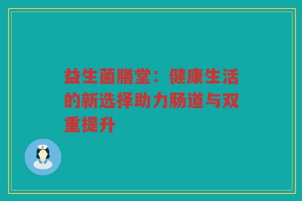 益生菌膳堂：健康生活的新选择助力肠道与双重提升