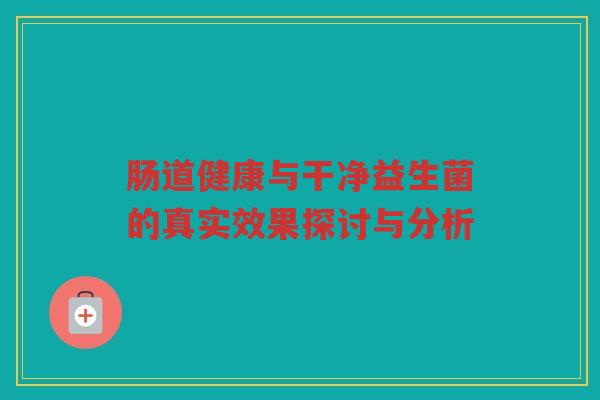肠道健康与干净益生菌的真实效果探讨与分析