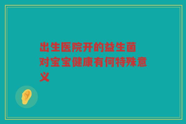 出生医院开的益生菌 对宝宝健康有何特殊意义