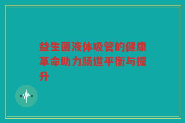 益生菌液体吸管的健康革命助力肠道平衡与提升