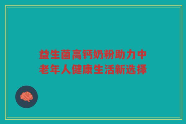 益生菌高钙奶粉助力中老年人健康生活新选择